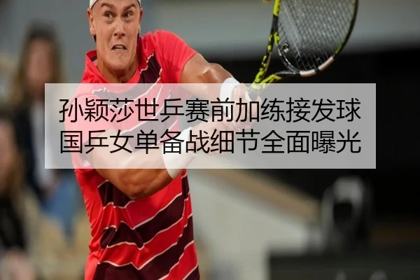 孙颖莎世乒赛前加练接发球 国乒女单备战细节全面曝光